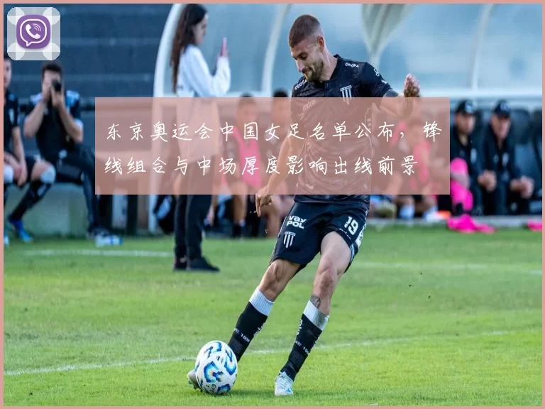 东京奥运会中国女足名单公布，锋线组合与中场厚度影响出线前景