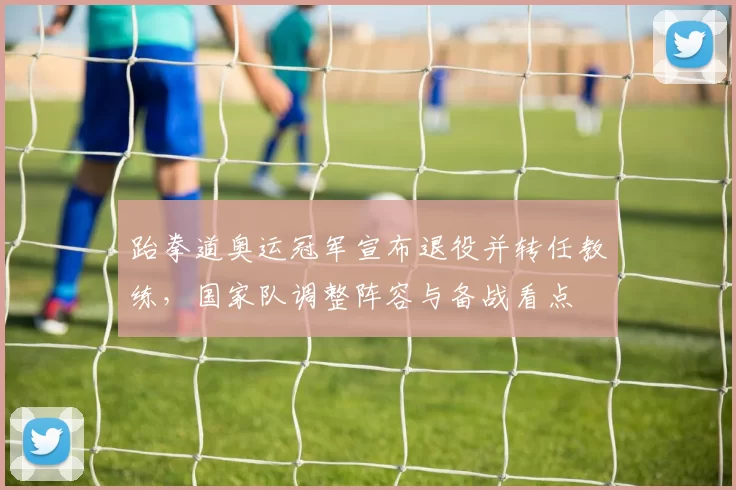 跆拳道奥运冠军宣布退役并转任教练，国家队调整阵容与备战看点