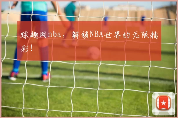 球趣网nba，解锁NBA世界的无限精彩！
