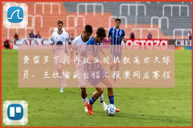 费雷罗下岗再就业将执教高尔夫球员，王欣瑜获自信汇报澳网后赛程