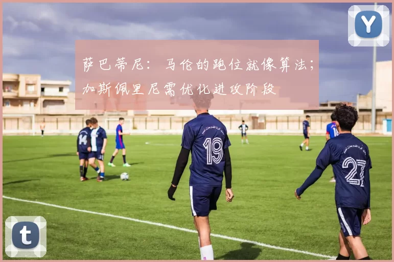 萨巴蒂尼：马伦的跑位就像算法；加斯佩里尼需优化进攻阶段