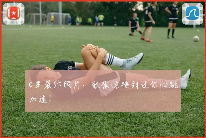 c罗最帅照片，张张惊艳到让你心跳加速！