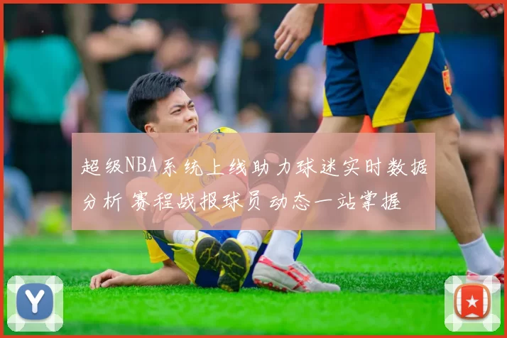 超级NBA系统上线助力球迷实时数据分析 赛程战报球员动态一站掌握