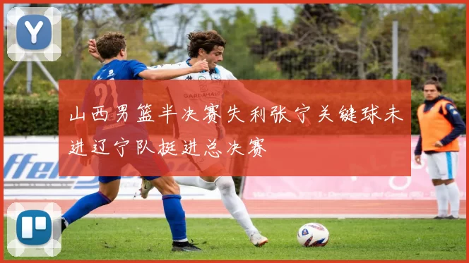 山西男篮半决赛失利张宁关键球未进辽宁队挺进总决赛