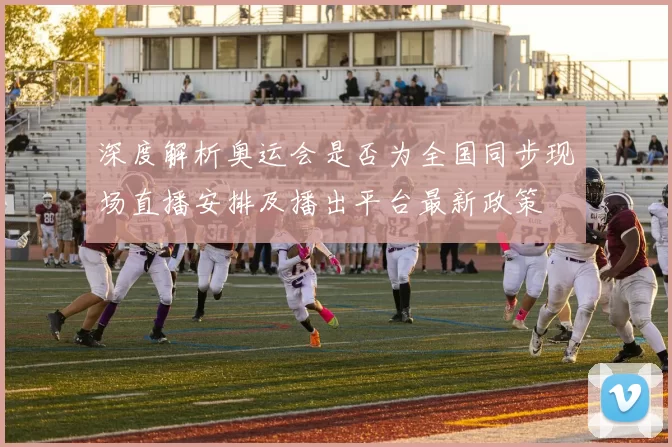 深度解析奥运会是否为全国同步现场直播安排及播出平台最新政策