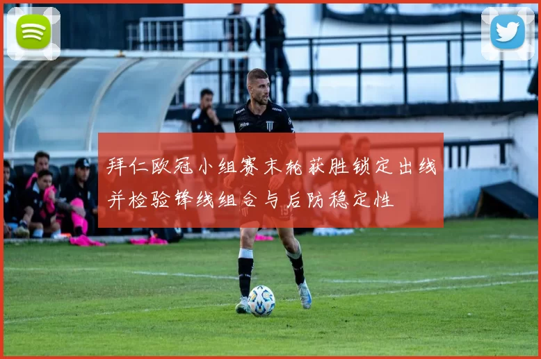 拜仁欧冠小组赛末轮获胜锁定出线并检验锋线组合与后防稳定性