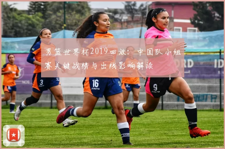 男篮世界杯2019回放：中国队小组赛关键战绩与出线影响解读