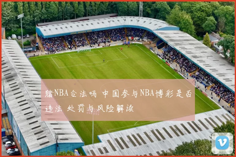 赌NBA合法吗 中国参与NBA博彩是否违法 处罚与风险解读