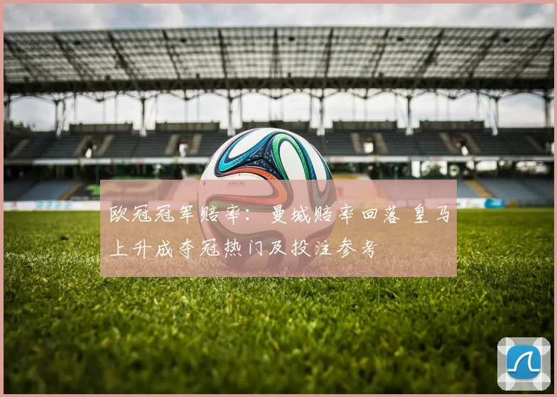 欧冠冠军赔率：曼城赔率回落 皇马上升成夺冠热门及投注参考