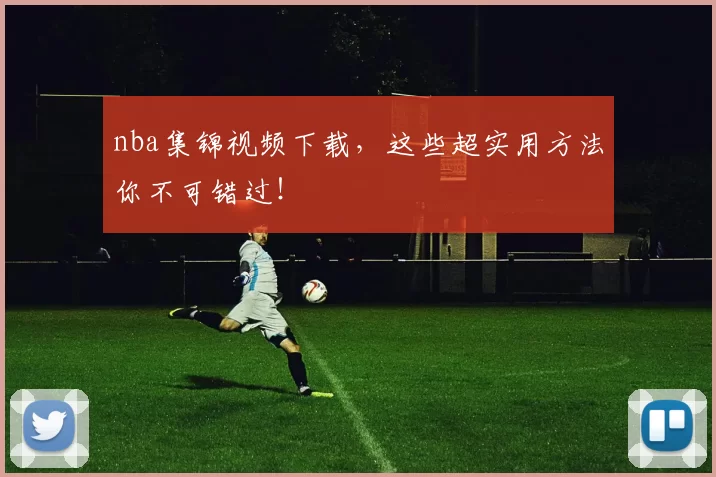 nba集锦视频下载，这些超实用方法你不可错过！