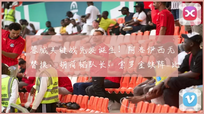 蓉城关键战先发诞生！阿洛伊西无替换，胡荷韬队长，索罗金缺阵_比赛_维亚_亚冠