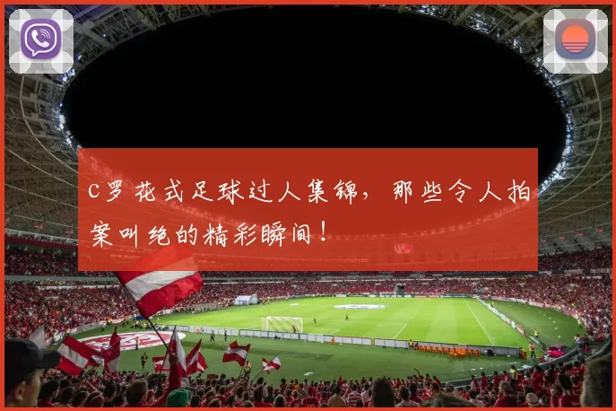 c罗花式足球过人集锦，那些令人拍案叫绝的精彩瞬间！