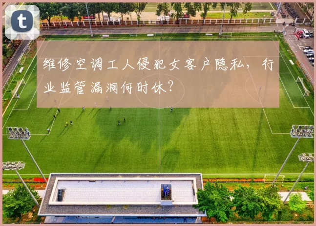 维修空调工人侵犯女客户隐私，行业监管漏洞何时休？