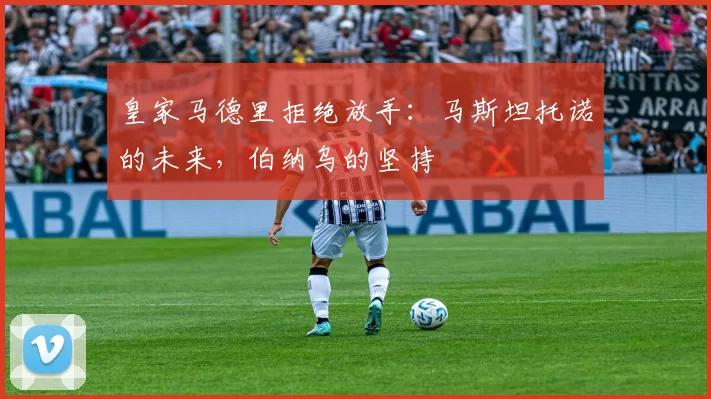 皇家马德里拒绝放手：马斯坦托诺的未来，伯纳乌的坚持