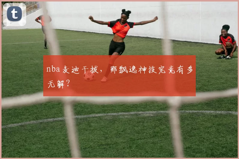 nba麦迪干拔，那飘逸神技究竟有多无解？