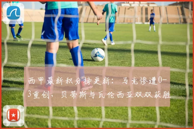 西甲最新积分榜更新：马竞惨遭0-3重创，贝蒂斯与瓦伦西亚双双获胜_排名_西班牙人_马德里竞技
