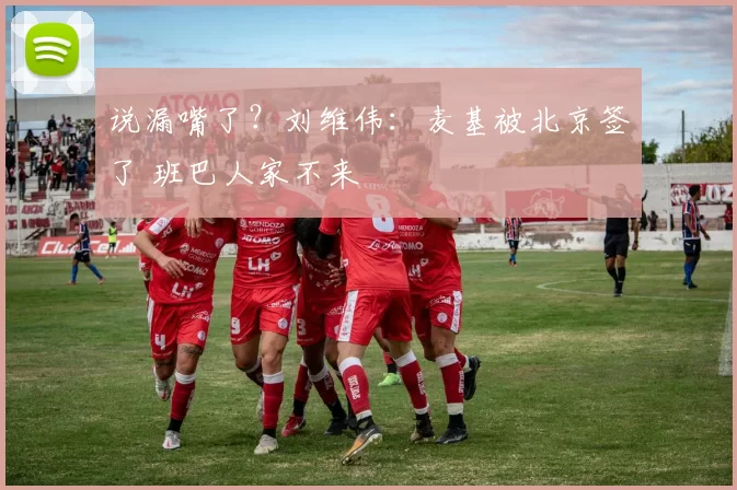 说漏嘴了？刘维伟：麦基被北京签了 班巴人家不来