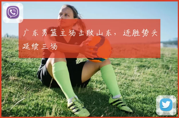 广东男篮主场击败山东，连胜势头延续三场