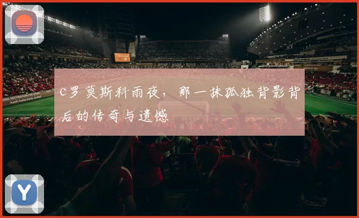 c罗莫斯科雨夜，那一抹孤独背影背后的传奇与遗憾