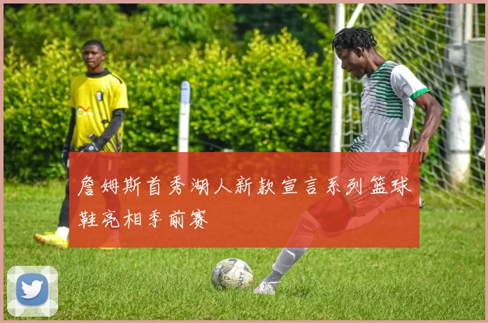 詹姆斯首秀湖人新款宣言系列篮球鞋亮相季前赛