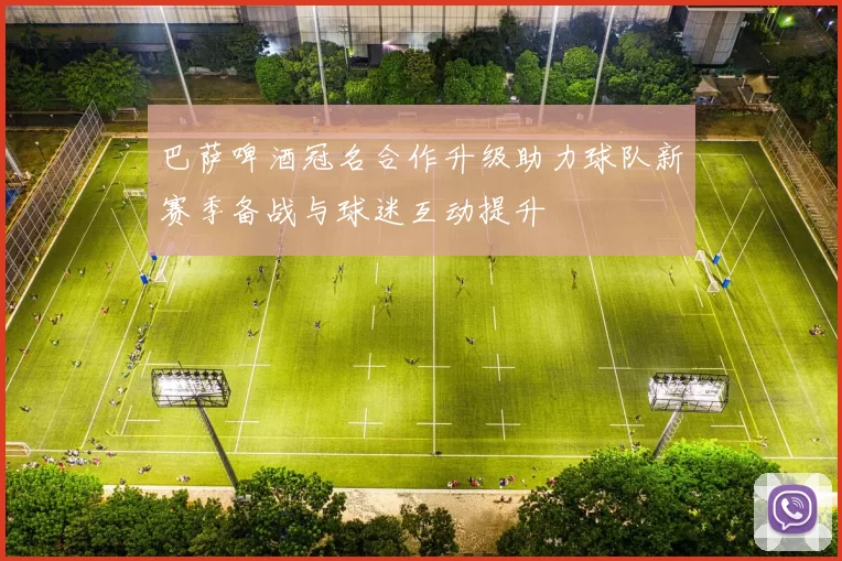 巴萨啤酒冠名合作升级助力球队新赛季备战与球迷互动提升