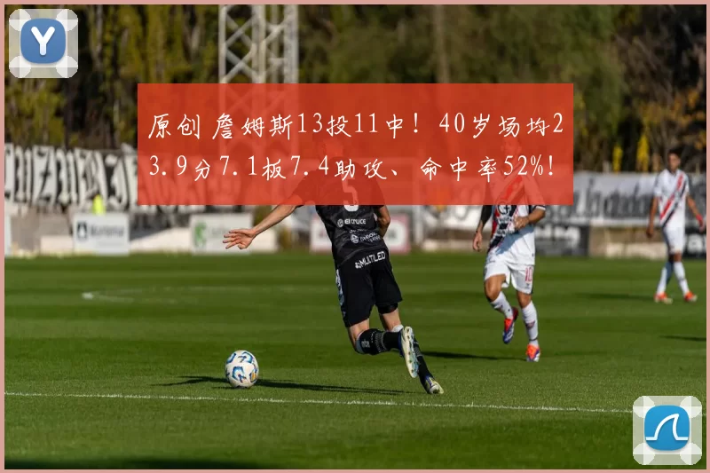 原创 詹姆斯13投11中！40岁场均23.9分7.1板7.4助攻、命中率52%！