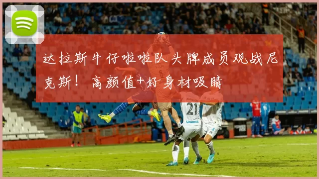 达拉斯牛仔啦啦队头牌成员观战尼克斯！高颜值+好身材吸睛