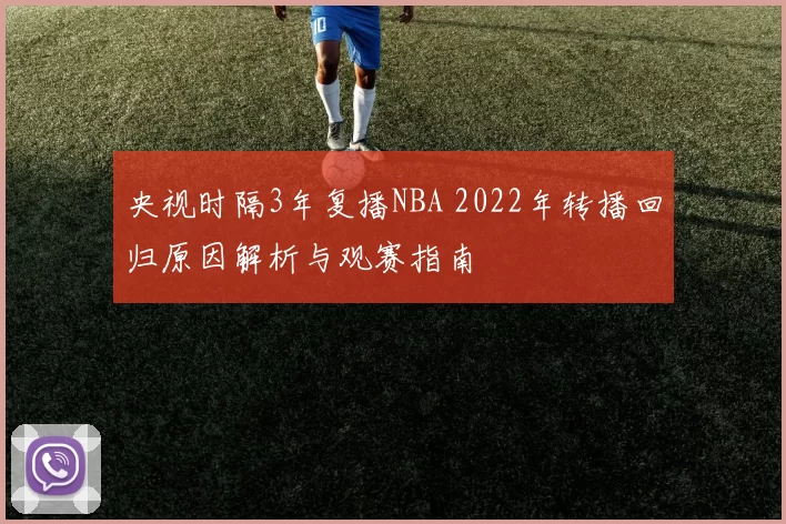 央视时隔3年复播NBA 2022年转播回归原因解析与观赛指南