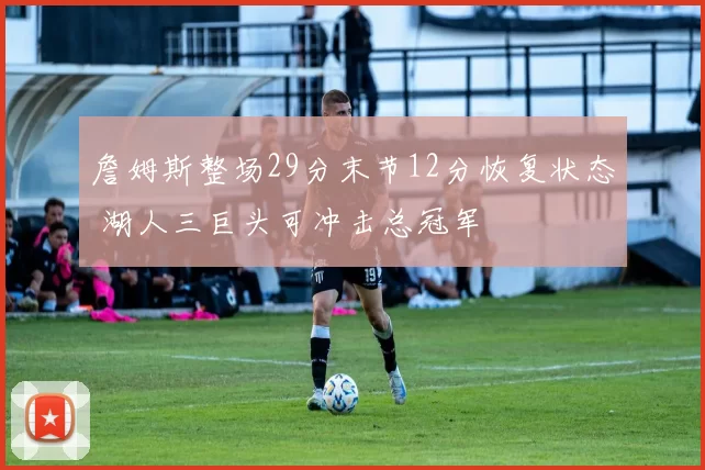 詹姆斯整场29分末节12分恢复状态 湖人三巨头可冲击总冠军