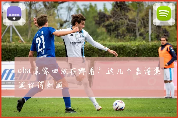 cba录像回放在哪看？这几个靠谱渠道你得知道