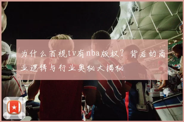 为什么百视tv有nba版权？背后的商业逻辑与行业奥秘大揭秘