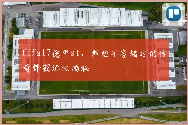 fifa17德甲st,那些不容错过的传奇锋霸玩法揭秘