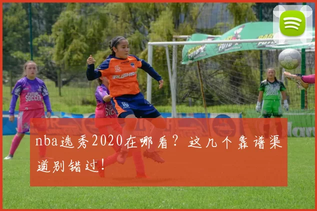 nba选秀2020在哪看？这几个靠谱渠道别错过！