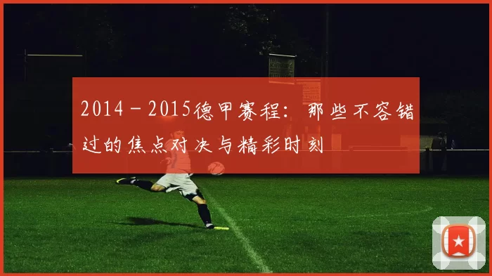 2014 - 2015德甲赛程：那些不容错过的焦点对决与精彩时刻