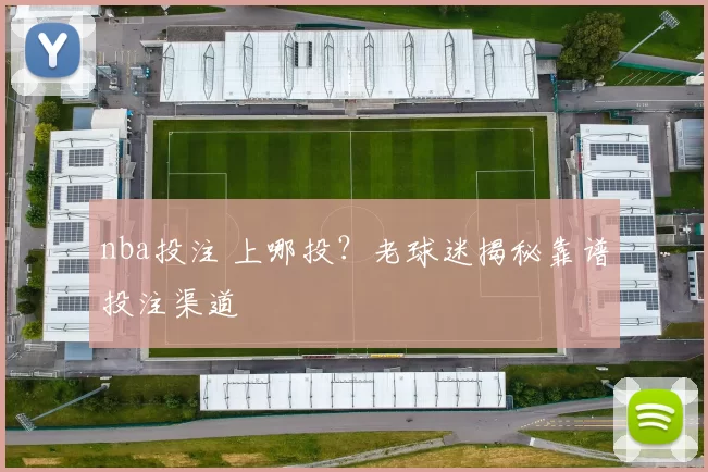 nba投注 上哪投？老球迷揭秘靠谱投注渠道