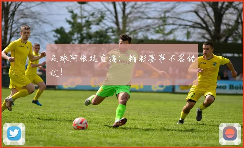 足球阿根廷直播：精彩赛事不容错过！