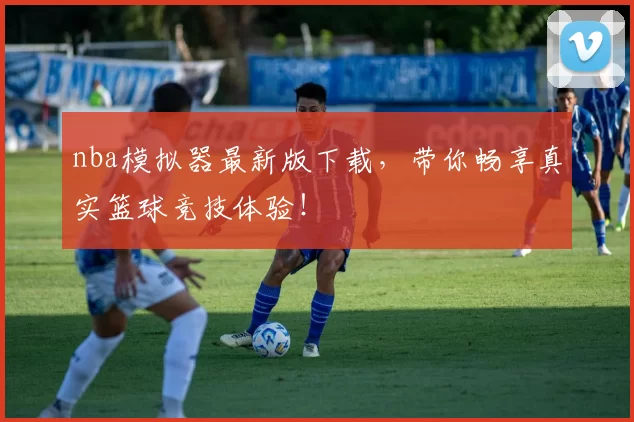 nba模拟器最新版下载，带你畅享真实篮球竞技体验！