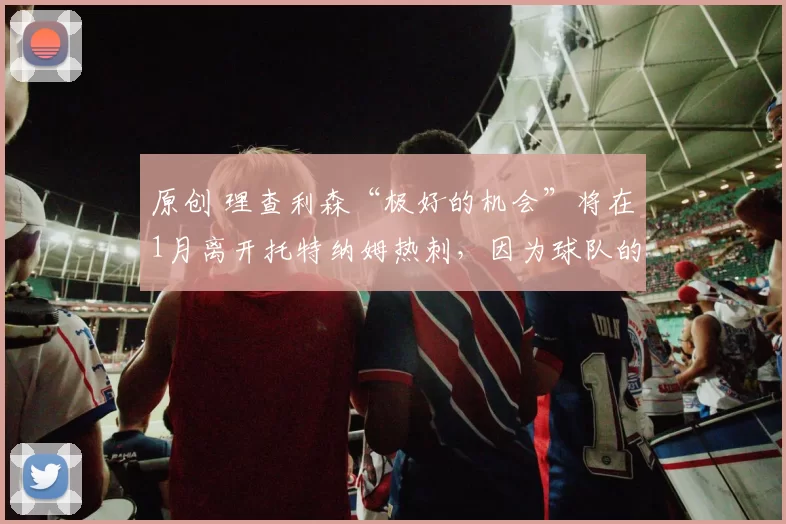 原创 理查利森“极好的机会”将在1月离开托特纳姆热刺，因为球队的“巅峰状态”已经结束。