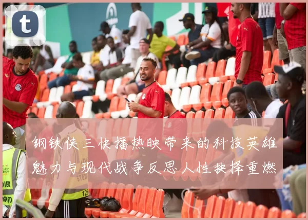 钢铁侠三快播热映带来的科技英雄魅力与现代战争反思人性抉择重燃